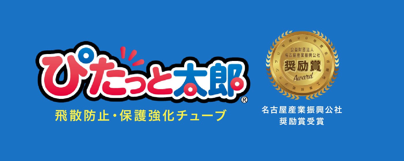 飛散防止・保護強化チューブぴたっと太郎（名古屋産業振興公社奨励賞受賞）